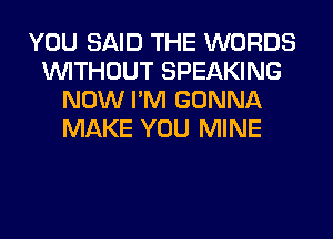 YOU SAID THE WORDS
WITHOUT SPEAKING
NOW I'M GONNA
MAKE YOU MINE