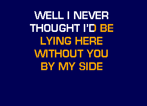 WELL I NEVER
THOUGHT I'D BE
LYING HERE

UVITHOUT YOU
BY MY SIDE