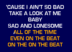 'CAUSE I AIN'T SO BAD
TAKE A LOOK AT ME
BABY
SAD AND LONESOME
ALL OF THE TIME
EVEN ON THE BEAT
ON THE ON THE BEAT