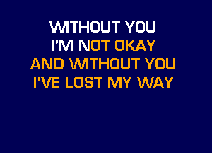 WITHOUT YOU
I'M NOT OKAY
AND WITHOUT YOU

I'VE LOST MY WAY