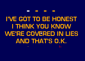 I'VE GOT TO BE HONEST
I THINK YOU KNOW
WE' RE COVERED IN LIES
AND THAT'S 0.K.