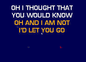 OH I THOUGHT THAT
YOU WOULD KNOW
0H AND I AM NOT
VI'D LET YOU GO