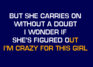 BUT SHE CARRIES 0N
WITHOUT A DOUBT
I WONDER IF
SHE'S FIGURED OUT
I'M CRAZY FOR THIS GIRL