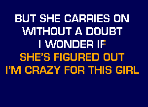 BUT SHE CARRIES 0N
WITHOUT A DOUBT
I WONDER IF
SHE'S FIGURED OUT
I'M CRAZY FOR THIS GIRL