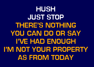 HUSH
JUST STOP
THERE'S NOTHING
YOU CAN DO 0R SAY
I'VE HAD ENOUGH
I'M NOT YOUR PROPERTY
AS FROM TODAY