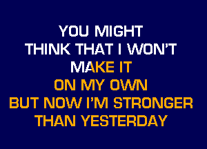 YOU MIGHT
THINK THAT I WON'T
MAKE IT
ON MY OWN
BUT NOW I'M STRONGER
THAN YESTERDAY