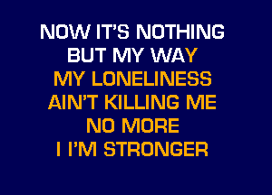 NOW ITS NOTHING
BUT MY WAY
MY LONELINESS
NN'T KILLING ME
NO MORE
I I'M STRONGER