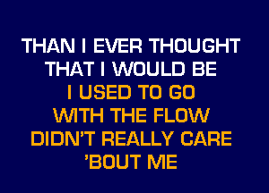 THAN I EVER THOUGHT
THAT I WOULD BE
I USED TO GO
INITH THE FLOW
DIDN'T REALLY CARE
'BOUT ME