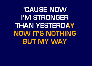 'CAUSE NOW
I'M STRONGER
THAN YESTERDAY
NOW IT'S NOTHING
BUT MY WAY