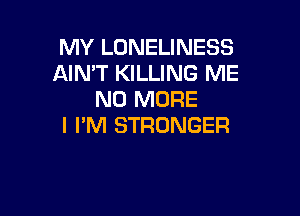 MY LONELINESS
AIMT KILLING ME
NO MORE

I I'M STRONGER