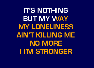 ITS NOTHING
BUT MY WAY
MY LONELINESS

AIMT KILLING ME
NO MORE
I I'M STRONGER