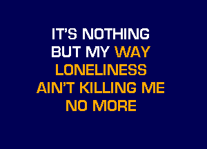 IT'S NOTHING
BUT MY WAY
LONELINESS

AIN'T KILLING ME
NO MORE