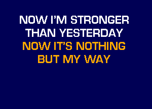 NOW I'M STRONGER
THAN YESTERDAY
NOW ITS NOTHING

BUT MY WAY