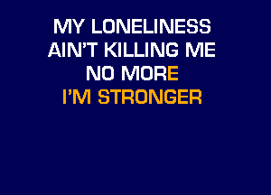 MY LONELINESS
AIN'T KILLING ME
NO MORE
I'M STRONGER