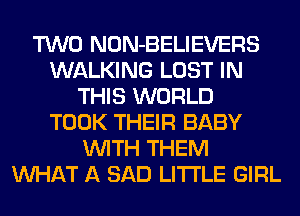 TWO NON-BELIEVERS
WALKING LOST IN
THIS WORLD
TOOK THEIR BABY
WITH THEM
WHAT A SAD LITI'LE GIRL