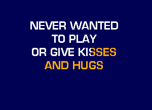 NEVER WANTED
TO PLAY
0R GIVE KISSES

AND HUGS