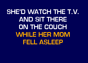 SHED WATCH THE T.V.
AND SIT THERE
ON THE COUCH
WHILE HER MOM
FELL ASLEEP