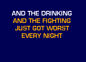 AND THE DRINKING
AND THE FIGHTING
JUST GOT WORST
EVERY NIGHT