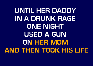 UNTIL HER DADDY
IN A DRUNK RAGE
ONE NIGHT
USED A GUN
ON HER MOM
AND THEN TOOK HIS LIFE