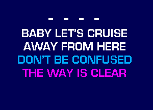 BABY LETS CRUISE
AWAY FROM HERE
DON'T BE CONFUSED