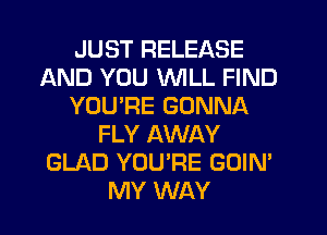 JUST RELEASE
AND YOU WILL FIND
YOURE GONNA
FLY AWAY
GLAD YOU'RE GOIN'
MY WAY