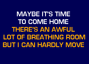MAYBE ITS TIME
TO COME HOME
THERE'S AN AWFUL
LOT OF BREATHING ROOM
BUT I CAN HARDLY MOVE
