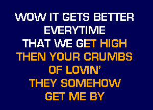 WOW IT GETS BETTER
EVERYTIME
THAT WE GET HIGH
THEN YOUR CRUMBS
0F LOVIN'

THEY SOMEHOW
GET ME BY