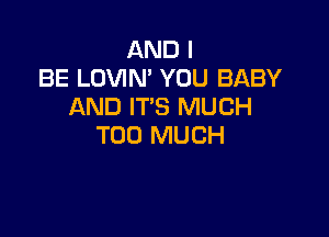 AND I
BE LOVIN' YOU BABY
AND IT'S MUCH

TOO MUCH