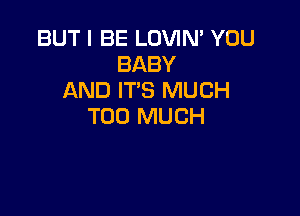BUT I BE LOVIN' YOU
BABY
AND IT'S MUCH

TOO MUCH