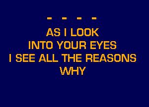 AS I LOOK
INTO YOUR EYES

I SEE ALL THE REASONS
WHY