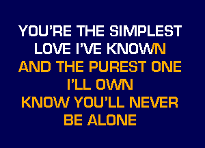 YOU'RE THE SIMPLEST
LOVE I'VE KNOWN
AND THE PUREST ONE
I'LL OWN
KNOW YOU'LL NEVER
BE ALONE