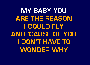 MY BABY YOU
ARE THE REASON
I COULD FLY
AND 'CAUSE OF YOU
I DON'T HAVE TO
WONDER WHY