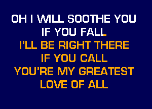 OH I WILL SOOTHE YOU
IF YOU FALL
I'LL BE RIGHT THERE
IF YOU CALL
YOU'RE MY GREATEST
LOVE OF ALL