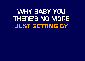 WHY BABY YOU
THERE'S NO MORE
JUST GETTING BY