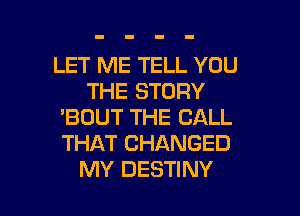 LET ME TELL YOU
THE STORY

'BOUT THE CALL
THAT CHANGED
MY DESTINY
