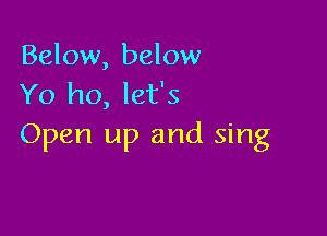 Below, below
Yo ho, let's

Open up and sing