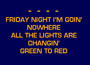 FRIDAY NIGHT I'M GOIN'
NOUVHERE
ALL THE LIGHTS ARE
CHANGIN'
GREEN T0 RED