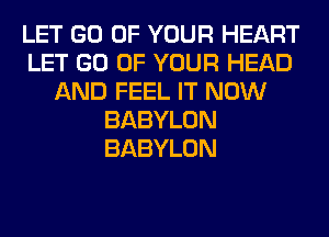 LET GO OF YOUR HEART
LET GO OF YOUR HEAD
AND FEEL IT NOW
BABYLON
BABYLON