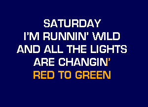 SATURDAY
I'M RUNNIM WILD
AND ALL THE LIGHTS
ARE CHANGIN'
RED T0 GREEN