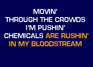 MOVIM
THROUGH THE CROWDS
I'M PUSHIN'
CHEMICALS ARE RUSHIN'
IN MY BLOODSTREAM