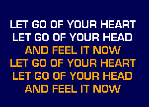 LET GO OF YOUR HEART
LET GO OF YOUR HEAD
AND FEEL IT NOW
LET GO OF YOUR HEART
LET GO OF YOUR HEAD
AND FEEL IT NOW