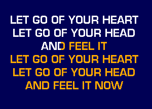 LET GO OF YOUR HEART
LET GO OF YOUR HEAD
AND FEEL IT
LET GO OF YOUR HEART
LET GO OF YOUR HEAD
AND FEEL IT NOW