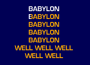 BABYLON
BABYLON
BABYLON
BABYLON

BABYLON
WELL WELL WELL
WELL WELL