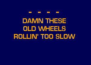 DAMN THESE
OLD WHEELS

ROLLIN' T00 SLOW