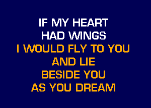 IF MY HEART
HAD WNGS
I WOULD FLY TO YOU

AND LIE
BESIDE YOU
AS YOU DREAM