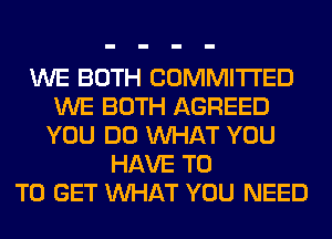 WE BOTH COMMITTED
WE BOTH AGREED
YOU DO WHAT YOU
HAVE T0
TO GET WHAT YOU NEED