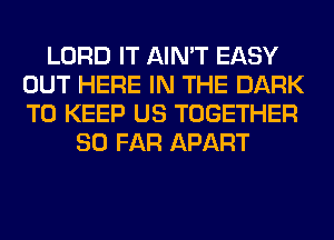 LORD IT AIN'T EASY
OUT HERE IN THE DARK
TO KEEP US TOGETHER

SO FAR APART