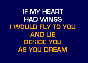 IF MY HEART
HAD WNGS
I WOULD FLY TO YOU

AND LIE
BESIDE YOU
AS YOU DREAM