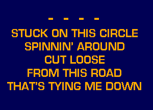 STUCK ON THIS CIRCLE
SPINNIM AROUND
CUT LOOSE
FROM THIS ROAD
THAT'S TYING ME DOWN