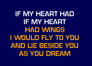 IF MY HEART HAD
IF MY HEART
HAD WINGS

I WOULD FLY TO YOU
AND LIE BESIDE YOU
AS YOU DREAM